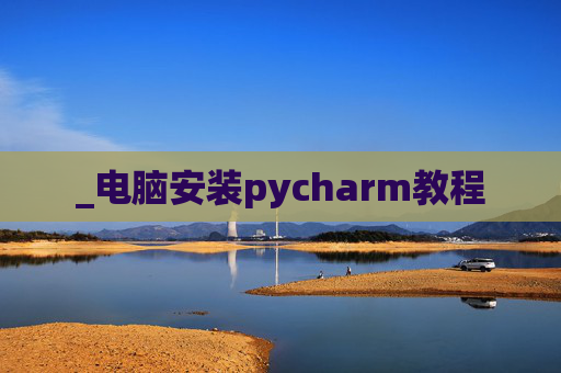 _电脑安装pycharm教程 _电脑安装pycharm教程